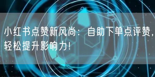 小红书点赞新风尚:自助下单点评赞,轻松提升影响力!