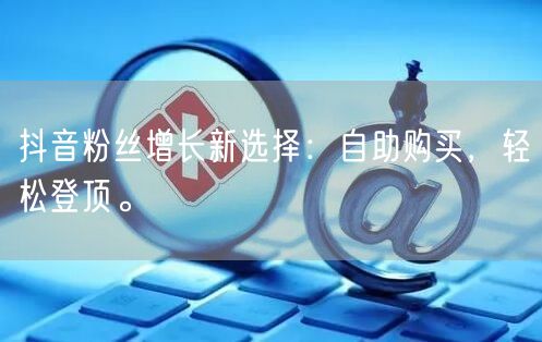 抖音粉丝增长新选择:自助购买,轻松登顶。