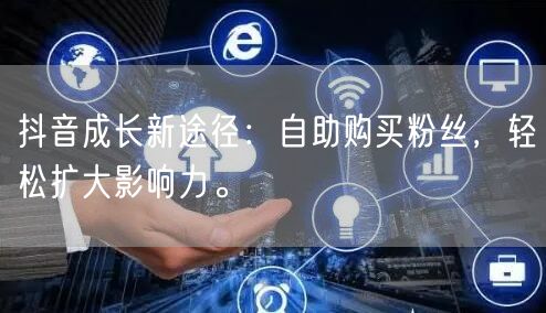 抖音成长新途径:自助购买粉丝,轻松扩大影响力。
