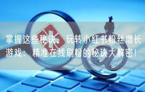 掌握这些秘诀，玩转小红书粉丝增长游戏：精准在线刷粉的秘诀大解密！