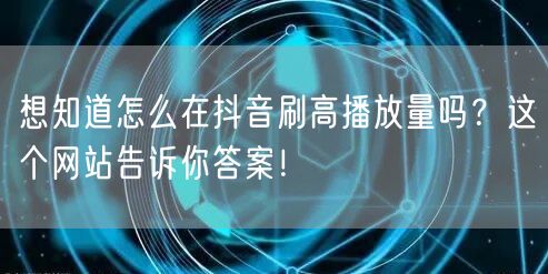 想知道怎么在抖音刷高播放量吗?这个网站告诉你答案!