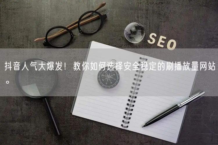 抖音人气大爆发!教你如何选择安全稳定的刷播放量网站。