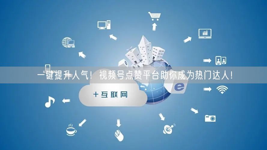 一键提升人气！视频号点赞平台助你成为热门达人！