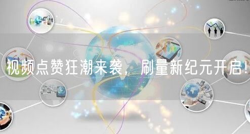 视频点赞狂潮来袭，刷量新纪元开启！