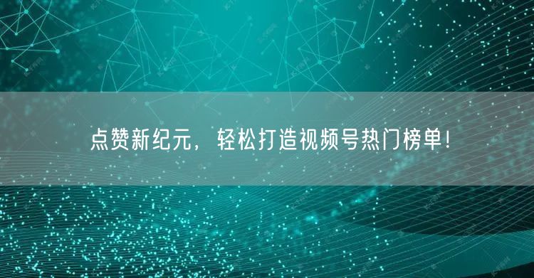 点赞新纪元，轻松打造视频号热门榜单！