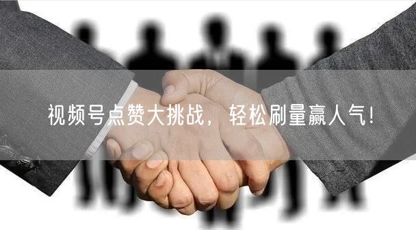 视频号点赞大挑战，轻松刷量赢人气！