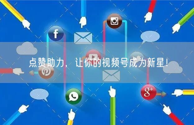 点赞助力，让你的视频号成为新星！