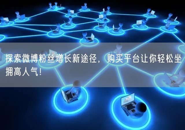 探索微博粉丝增长新途径，购买平台让你轻松坐拥高人气！