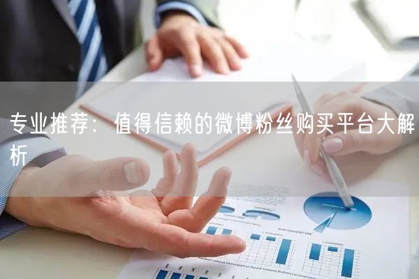 专业推荐：值得信赖的微博粉丝购买平台大解析