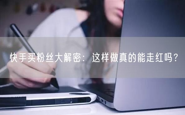 快手买粉丝大解密：这样做真的能走红吗？