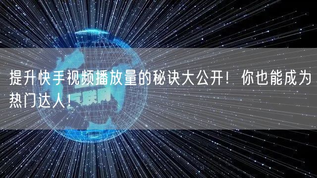 提升快手视频播放量的秘诀大公开！你也能成为热门达人！