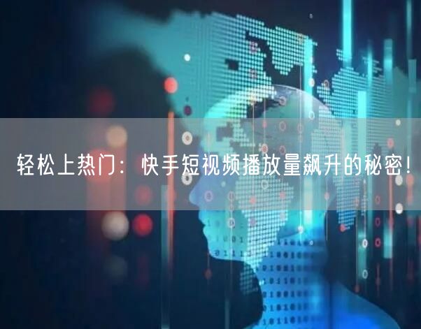 轻松上热门：快手短视频播放量飙升的秘密！