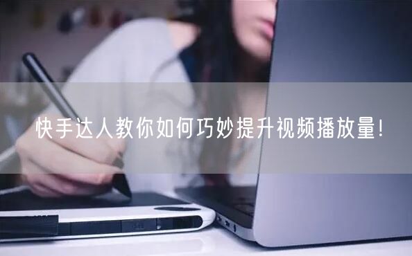 快手达人教你如何巧妙提升视频播放量！