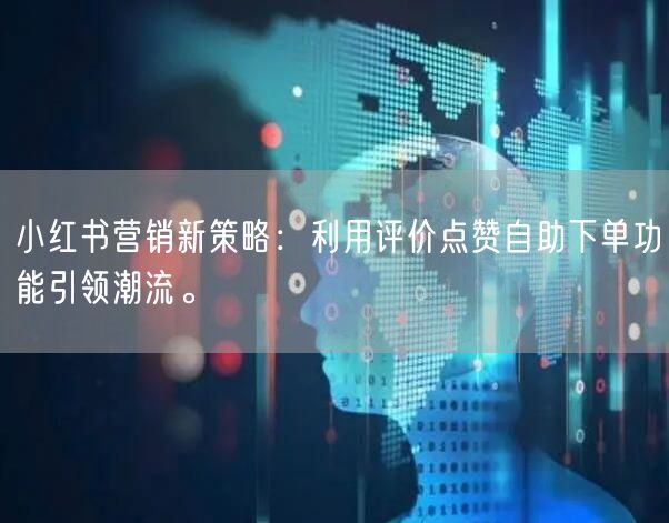 小红书营销新策略：利用评价点赞自助下单功能引领潮流。