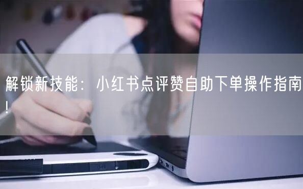 解锁新技能:小红书点评赞自助下单操作指南!