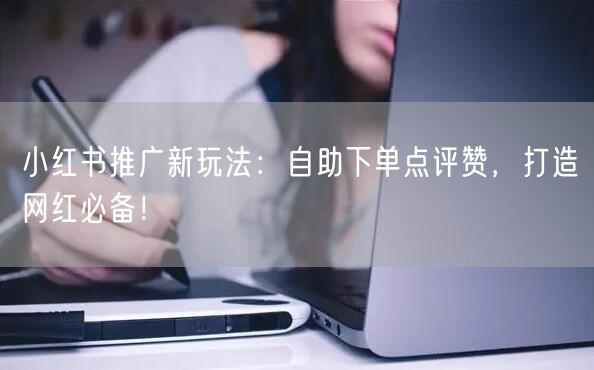 小红书推广新玩法:自助下单点评赞,打造网红必备!
