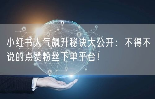 小红书人气飙升秘诀大公开:不得不说的点赞粉丝下单平台!