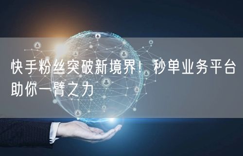 快手粉丝突破新境界!秒单业务平台助你一臂之力