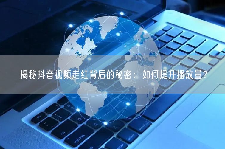 揭秘抖音视频走红背后的秘密:如何提升播放量?