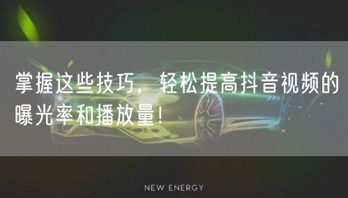 掌握这些技巧,轻松提高抖音视频的曝光率和播放量!