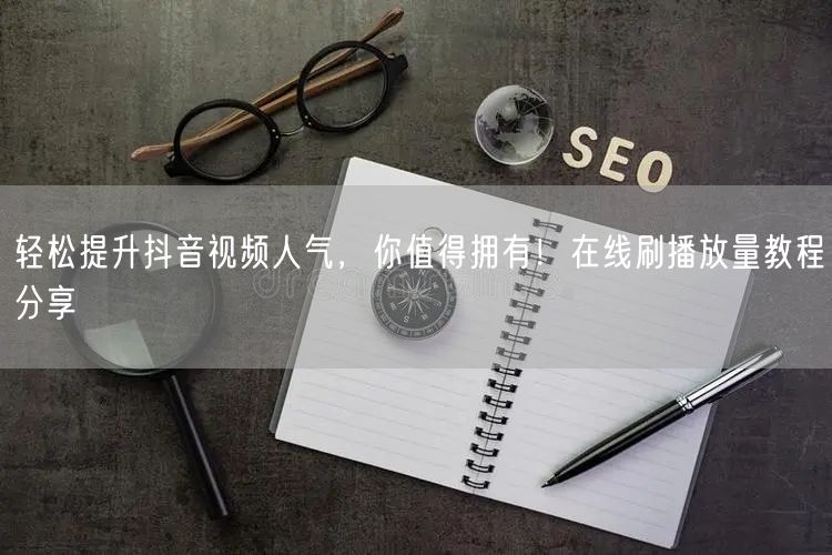 轻松提升抖音视频人气,你值得拥有!在线刷播放量教程分享