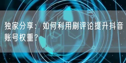 独家分享:如何利用刷评论提升抖音账号权重?