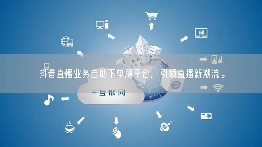 抖音直播业务自助下单刷平台,引领直播新潮流。