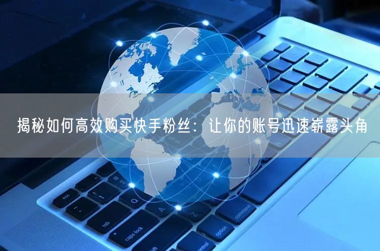 揭秘如何高效购买快手粉丝:让你的账号迅速崭露头角