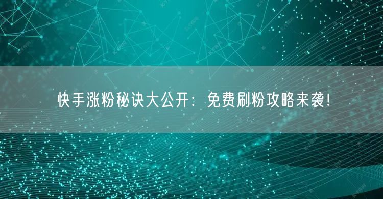 快手涨粉秘诀大公开:免费刷粉攻略来袭!