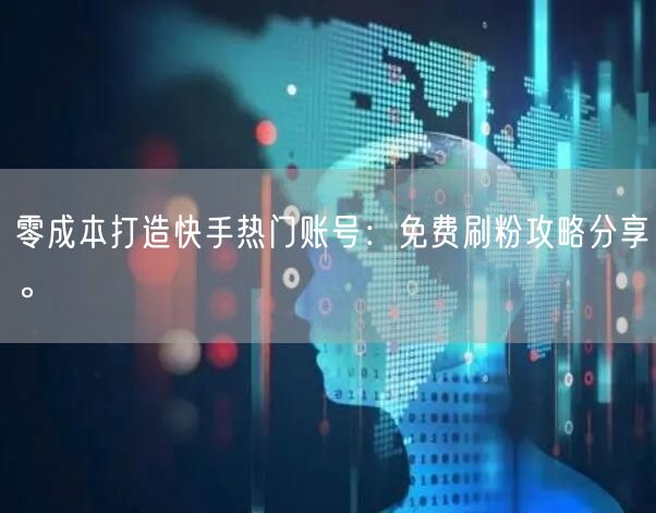 零成本打造快手热门账号:免费刷粉攻略分享。