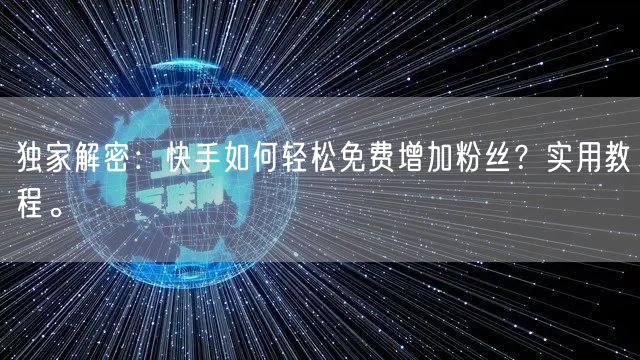 独家解密:快手如何轻松免费增加粉丝?实用教程。