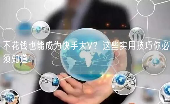 不花钱也能成为快手大V?这些实用技巧你必须知道!