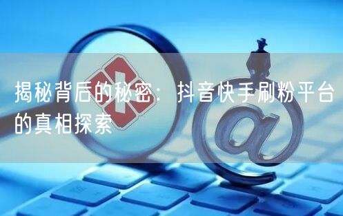 揭秘背后的秘密:抖音快手刷粉平台的真相探索
