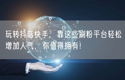 玩转抖音快手,靠这些刷粉平台轻松增加人气,你值得拥有!