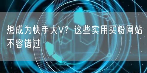 想成为快手大V?这些实用买粉网站不容错过
