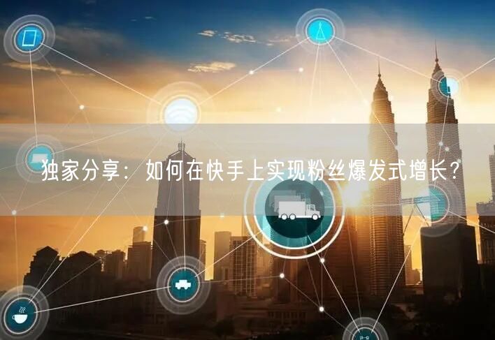 独家分享:如何在快手上实现粉丝爆发式增长?