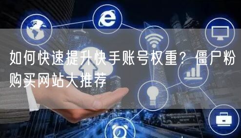 如何快速提升快手账号权重?僵尸粉购买网站大推荐