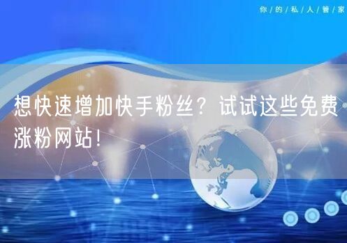 想快速增加快手粉丝?试试这些免费涨粉网站!