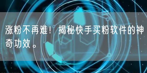 涨粉不再难!揭秘快手买粉软件的神奇功效。