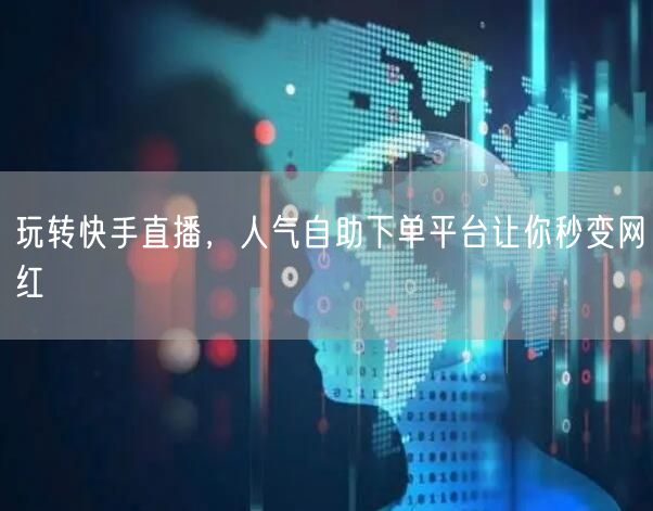 玩转快手直播,人气自助下单平台让你秒变网红