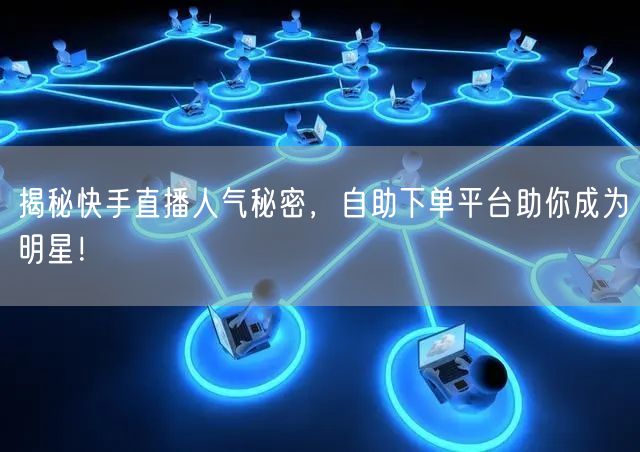 揭秘快手直播人气秘密,自助下单平台助你成为明星!