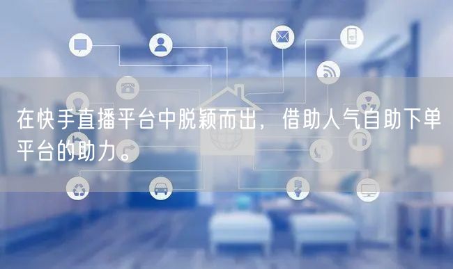 在快手直播平台中脱颖而出,借助人气自助下单平台的助力。
