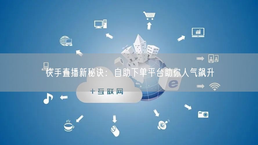 快手直播新秘诀:自助下单平台助你人气飙升