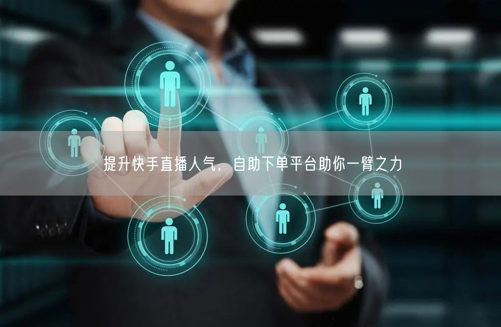 提升快手直播人气,自助下单平台助你一臂之力