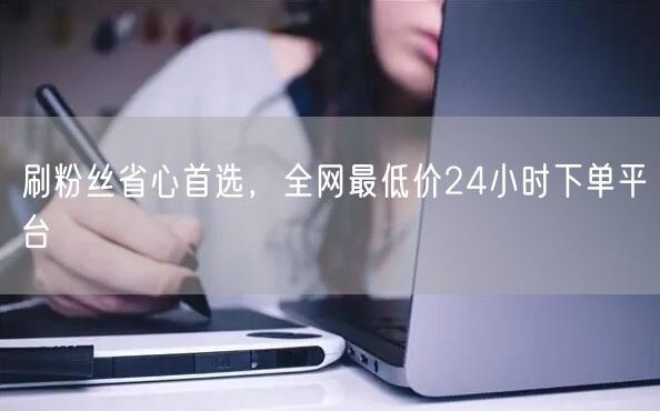 刷粉丝省心首选,全网最低价24小时下单平台