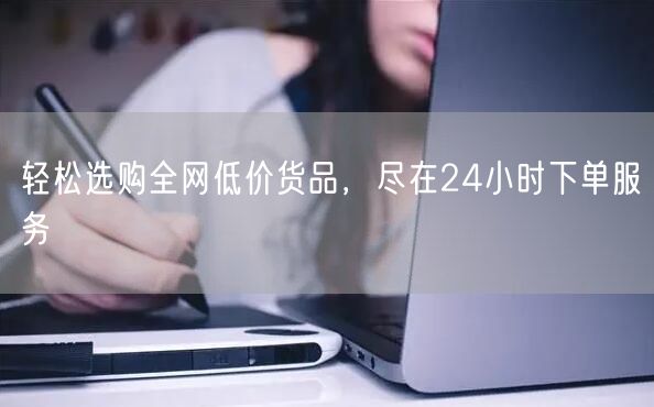 轻松选购全网低价货品,尽在24小时下单服务
