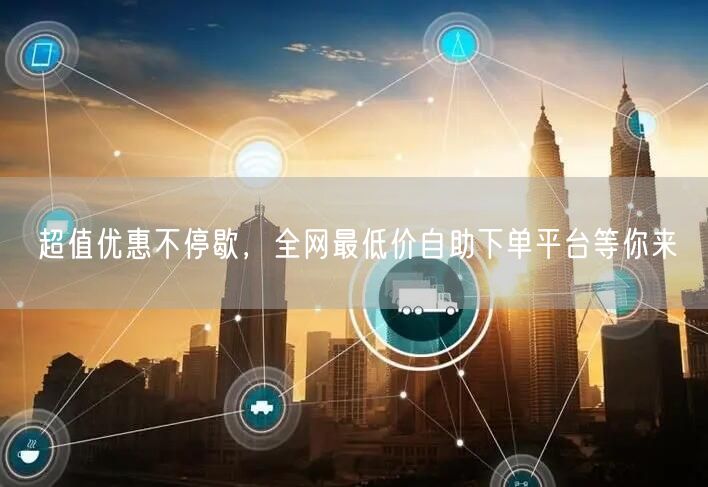 超值优惠不停歇,全网最低价自助下单平台等你来