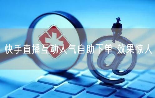 快手直播互动人气自助下单 效果惊人