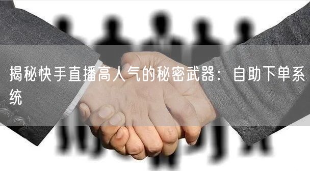 揭秘快手直播高人气的秘密武器:自助下单系统