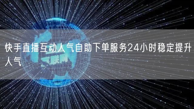 快手直播互动人气自助下单服务24小时稳定提升人气